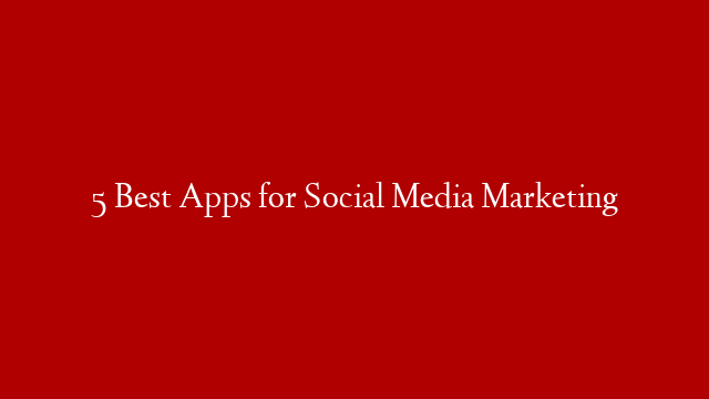 5 Best Apps for Social Media Marketing