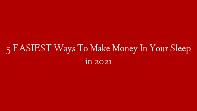 5 EASIEST Ways To Make Money In Your Sleep in 2021