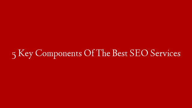 5 Key Components Of The Best SEO Services