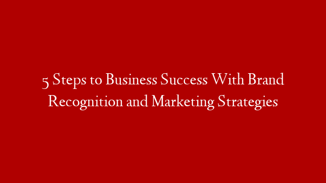 5 Steps to Business Success With Brand Recognition and Marketing Strategies