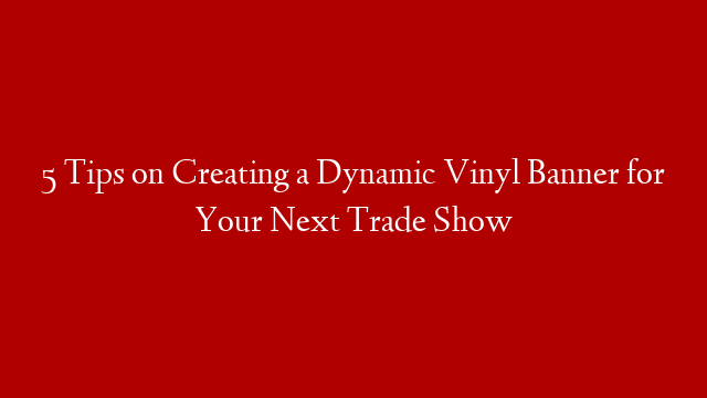 5 Tips on Creating a Dynamic Vinyl Banner for Your Next Trade Show