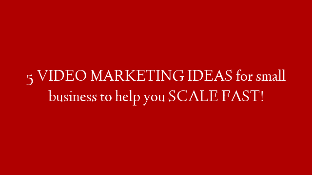 5 VIDEO MARKETING IDEAS for small business to help you SCALE FAST!