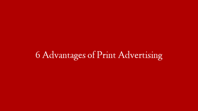 6 Advantages of Print Advertising