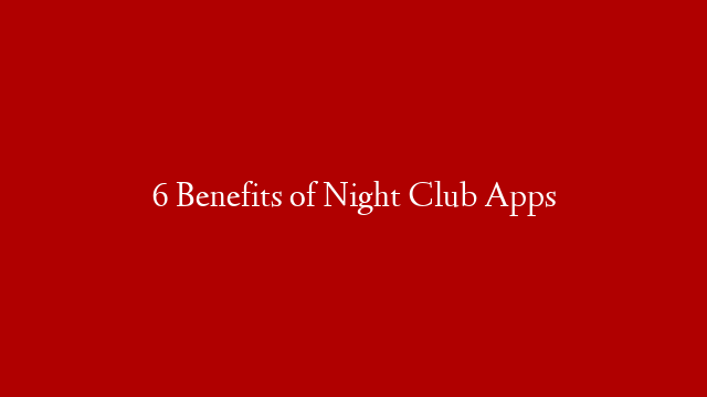 6 Benefits of Night Club Apps