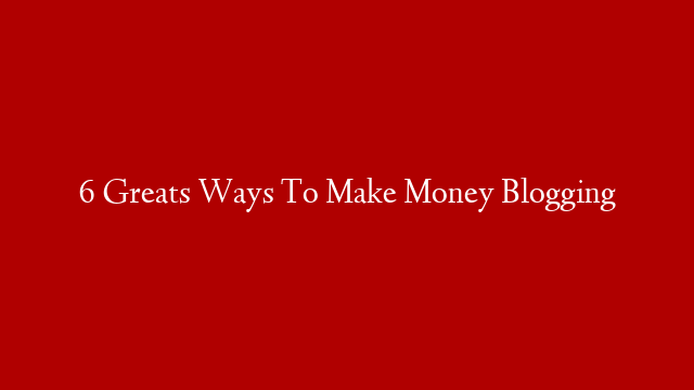 6 Greats Ways To Make Money Blogging post thumbnail image