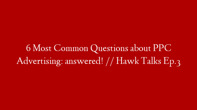 6 Most Common Questions about PPC Advertising: answered! // Hawk Talks Ep.3