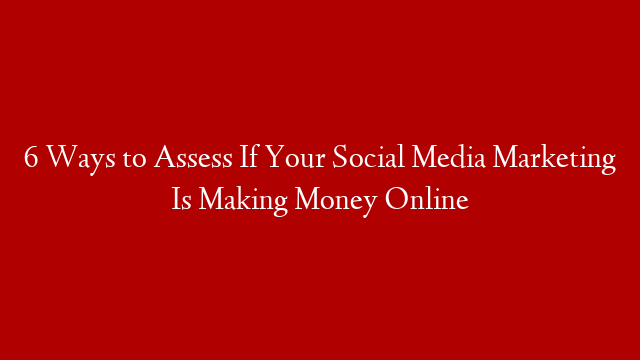 6 Ways to Assess If Your Social Media Marketing Is Making Money Online post thumbnail image