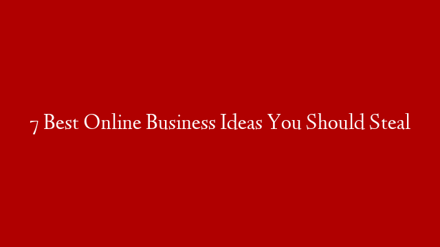 7 Best Online Business Ideas You Should Steal