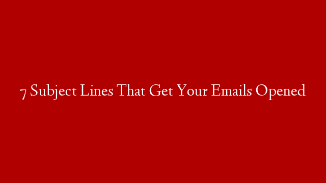 7 Subject Lines That Get Your Emails Opened