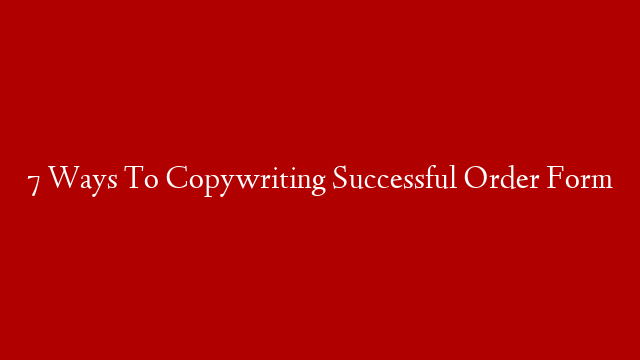 7 Ways To Copywriting Successful Order Form