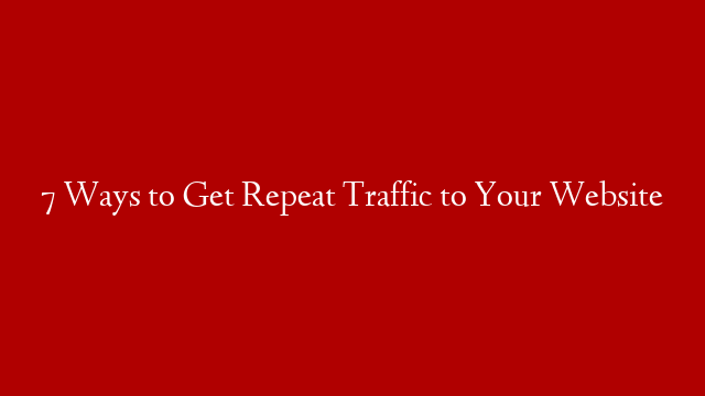 7 Ways to Get Repeat Traffic to Your Website