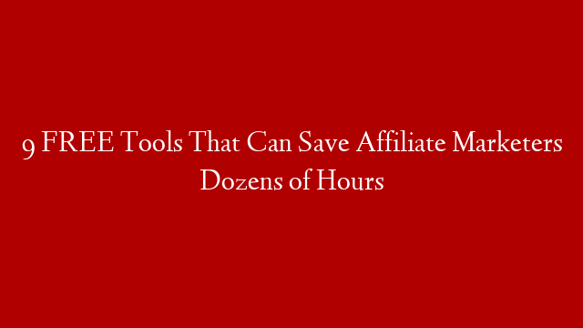 9 FREE Tools That Can Save Affiliate Marketers Dozens of Hours