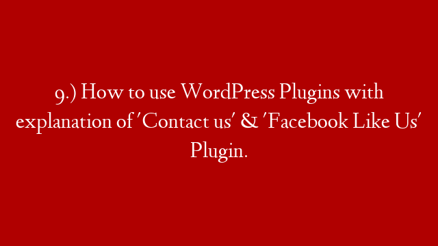 9.) How to use WordPress Plugins with explanation of 'Contact us' & 'Facebook Like Us' Plugin.