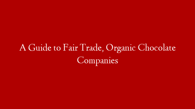 A Guide to Fair Trade, Organic Chocolate Companies