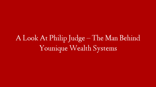 A Look At Philip Judge – The Man Behind Younique Wealth Systems