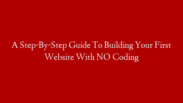 A Step-By-Step Guide To Building Your First Website With NO Coding