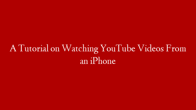 A Tutorial on Watching YouTube Videos From an iPhone