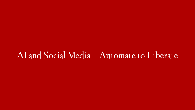 AI and Social Media – Automate to Liberate