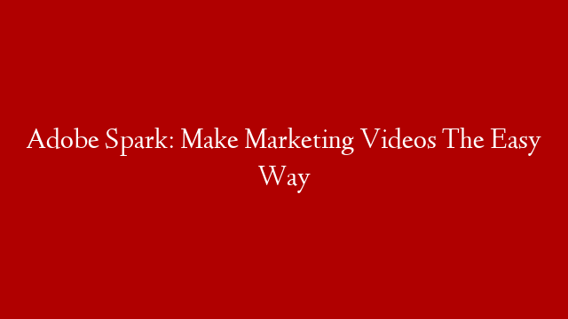 Adobe Spark: Make Marketing Videos The Easy Way