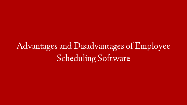 Advantages and Disadvantages of Employee Scheduling Software