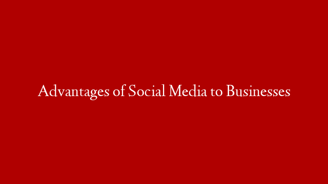 Advantages of Social Media to Businesses