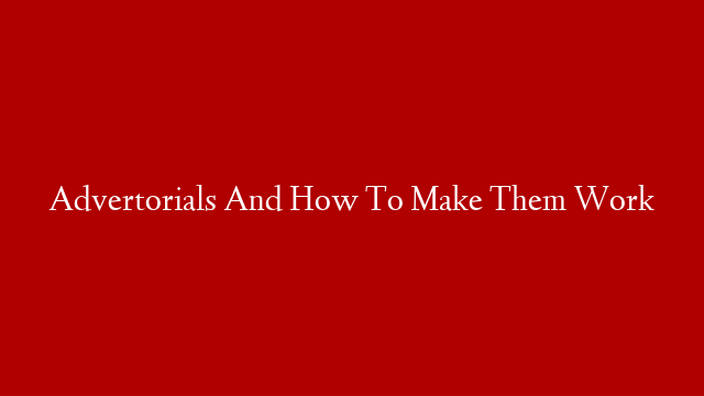 Advertorials And How To Make Them Work