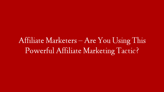 Affiliate Marketers – Are You Using This Powerful Affiliate Marketing Tactic? post thumbnail image