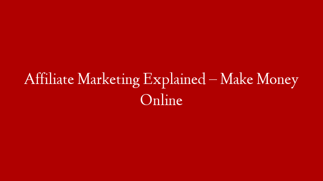 Affiliate Marketing Explained – Make Money Online