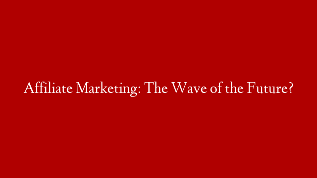 Affiliate Marketing: The Wave of the Future?