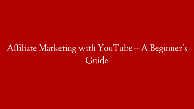 Affiliate Marketing with YouTube – A Beginner's Guide