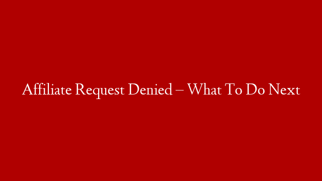 Affiliate Request Denied – What To Do Next