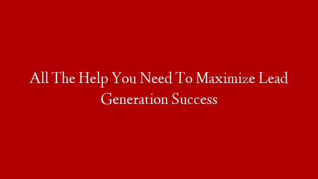 All The Help You Need To Maximize Lead Generation Success