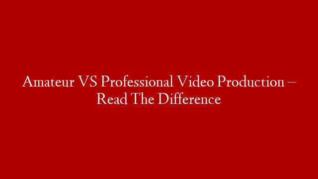 Amateur VS Professional Video Production – Read The Difference