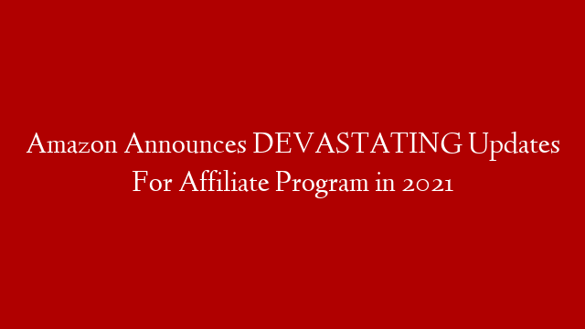 Amazon Announces DEVASTATING Updates For Affiliate Program  in 2021