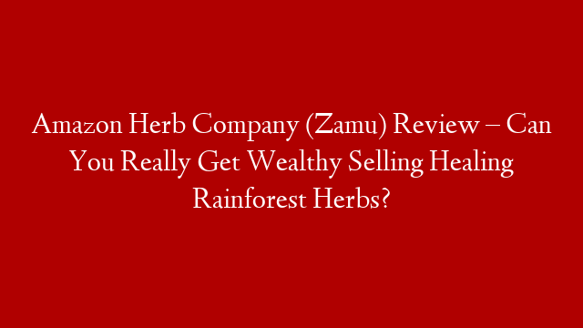 Amazon Herb Company (Zamu) Review – Can You Really Get Wealthy Selling Healing Rainforest Herbs?