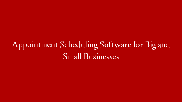 Appointment Scheduling Software for Big and Small Businesses