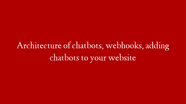 Architecture of chatbots, webhooks, adding chatbots to your website