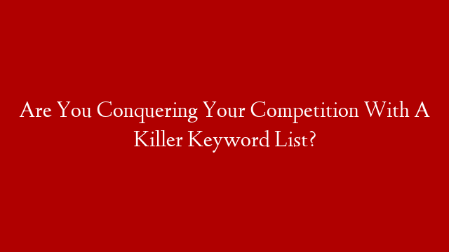 Are You Conquering Your Competition With A Killer Keyword List?