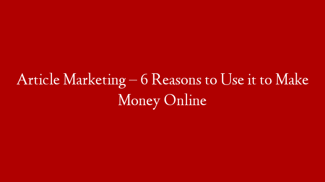 Article Marketing – 6 Reasons to Use it to Make Money Online post thumbnail image