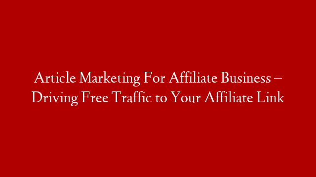 Article Marketing For Affiliate Business – Driving Free Traffic to Your Affiliate Link