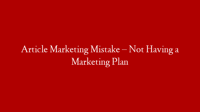 Article Marketing Mistake – Not Having a Marketing Plan