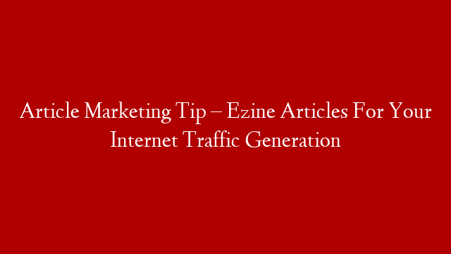 Article Marketing Tip – Ezine Articles For Your Internet Traffic Generation