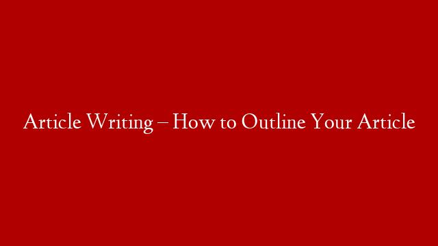 Article Writing – How to Outline Your Article