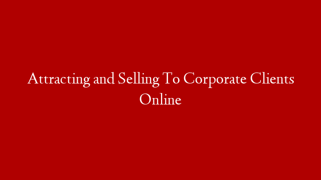 Attracting and Selling To Corporate Clients Online