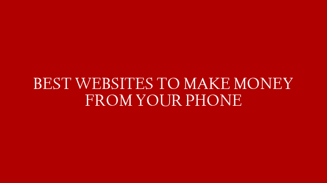 BEST WEBSITES TO MAKE MONEY FROM YOUR PHONE