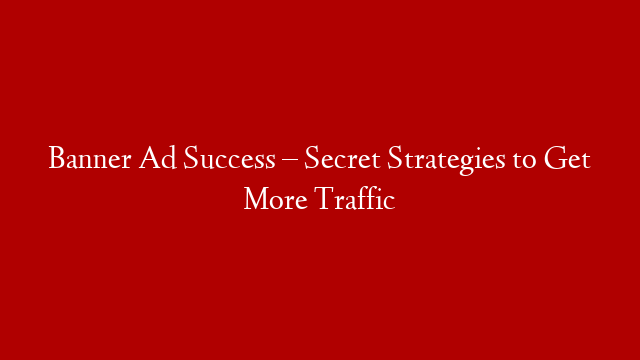 Banner Ad Success – Secret Strategies to Get More Traffic