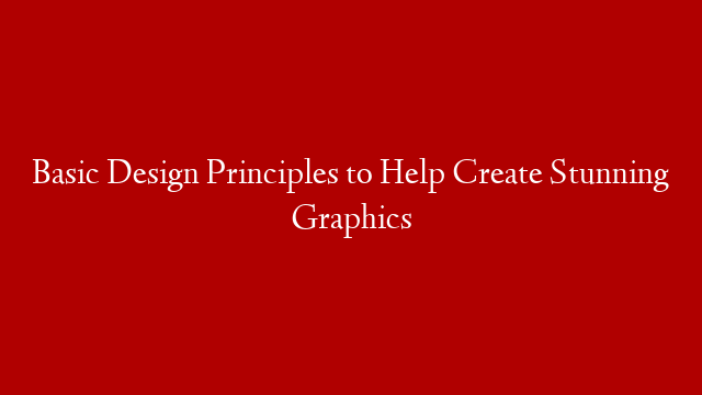 Basic Design Principles to Help Create Stunning Graphics