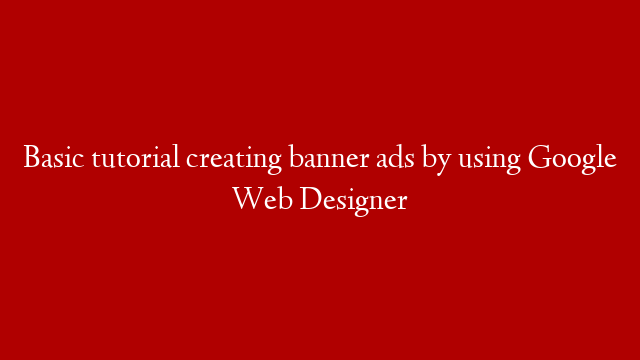 Basic tutorial creating banner ads by using Google Web Designer