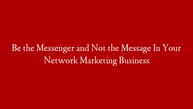 Be the Messenger and Not the Message In Your Network Marketing Business