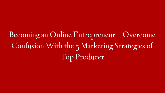 Becoming an Online Entrepreneur – Overcome Confusion With the 5 Marketing Strategies of Top Producer